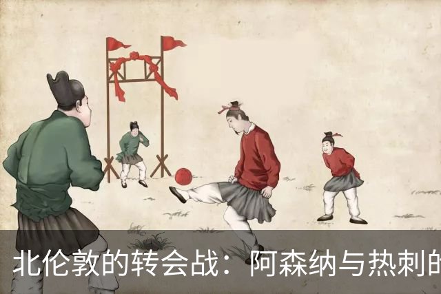 北伦敦的转会战：阿森纳与热刺的新宠争夺战！