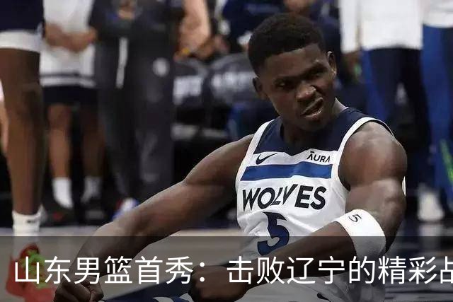 山东男篮首秀：击败辽宁的精彩战役，班顿闪耀登场！